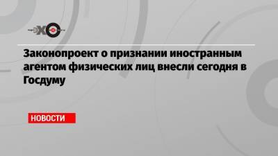 Илья Яшин - Законопроект о признании иностранным агентом физических лиц внесли сегодня в Госдуму - echo.msk.ru