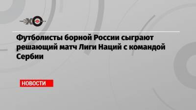 Станислав Черчесов - Андрей Семенов - Федор Кудряшов - Футболисты борной России сыграют решающий матч Лиги Наций с командой Сербии - echo.msk.ru - Россия - Сербия