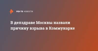 В депздраве Москвы назвали причину взрыва в Коммунарке - ren.tv - Москва