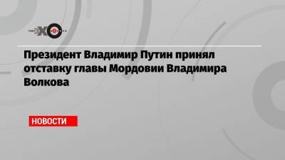 Владимир Путин - Артем Здунов - Владимир Волков - Вячеслав Гладков - Евгений Савченко - Президент Владимир Путин принял отставку главы Мордовии Владимира Волкова - echo.msk.ru - Белгородская обл. - респ. Дагестан - Ставрополье - республика Мордовия