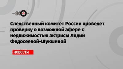 Лидия Федосеева-Шукшина - Александр Бастрыкин - Сергей Моцарь - Следственный комитет России проведет проверку о возможной афере с недвижимостью актрисы Лидии Федосеевой-Шукшиной - echo.msk.ru - Россия