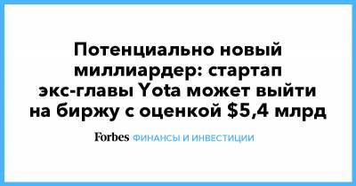 Илон Маск - Денис Свердлов - Потенциально новый миллиардер: стартап экс-главы Yota может выйти на биржу с оценкой $5,4 млрд - forbes.ru - США