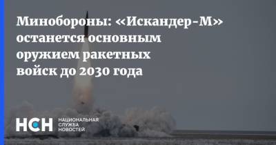 Минобороны: «Искандер-М» останется основным оружием ракетных войск до 2030 года - nsn.fm - Россия - Минобороны