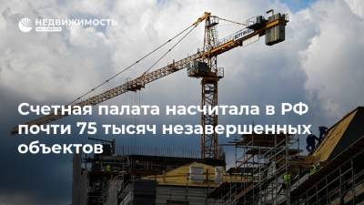 Счетная палата насчитала в РФ почти 75 тысяч незавершенных объектов - realty.ria.ru - Москва - Россия
