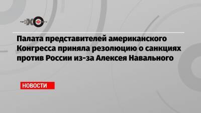 Алексей Навальный - Палата представителей американского Конгресса приняла резолюцию о санкциях против России из-за Алексея Навального - echo.msk.ru - Россия - США