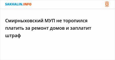 Смирныховский МУП не торопился платить за ремонт домов и заплатит штраф - sakhalin.info - район Смирныховский