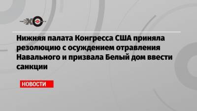 Алексей Навальный - Нижняя палата Конгресса США приняла резолюцию с осуждением отравления Навального и призвала Белый дом ввести санкции - echo.msk.ru - Москва - Россия - США