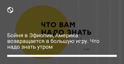 Бойня в Эфиопии, Америка возвращается в большую игру. Что надо знать утром - liga.net - Россия - США - Украина - Эфиопия - Руанда