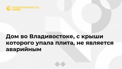Дом во Владивостоке, с крыши которого упала плита, не является аварийным - realty.ria.ru - Владивосток