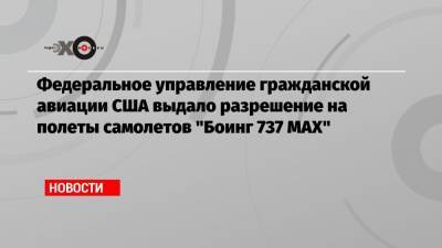 Федеральное управление гражданской авиации США выдало разрешение на полеты самолетов «Боинг 737 МАХ» - echo.msk.ru - США - Индонезия - Эфиопия