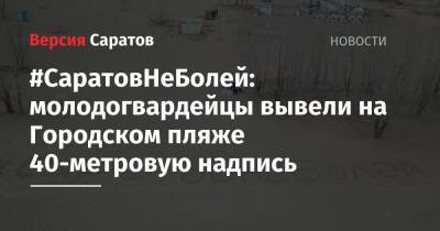 #СаратовНеБолей: молодогвардейцы вывели на Городском пляже 40-метровую надпись - nversia.ru