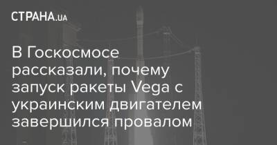 В Госкосмосе рассказали, почему запуск ракеты Vega с украинским двигателем завершился провалом - strana.ua - Украина