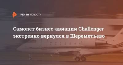 Самолет бизнес-авиации Challenger экстренно вернулся в Шереметьево - ren.tv - Москва - Санкт-Петербург