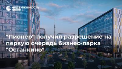 "Пионер" получил разрешение на первую очередь бизнес-парка "Останкино" - realty.ria.ru - Москва - Строительство