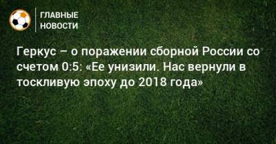 Илья Геркус - Геркус – о поражении сборной России со счетом 0:5: «Ее унизили. Нас вернули в тоскливую эпоху до 2018 года» - bombardir.ru - Россия