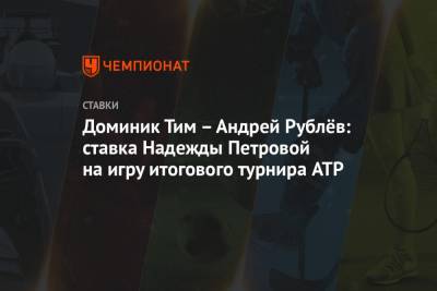 Тим Доминик - Надежда Петрова - Доминик Тим – Андрей Рублёв: ставка Надежды Петровой на игру итогового турнира ATP - championat.com - Вена