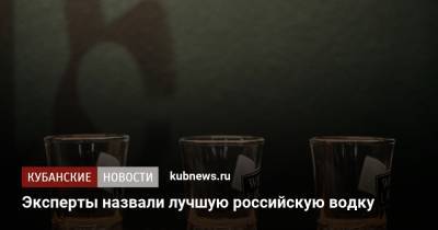 Эксперты назвали лучшую российскую водку - kubnews.ru
