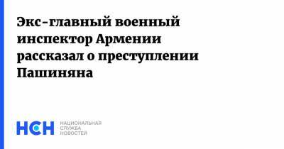 Никол Пашинян - Экс-главный военный инспектор Армении рассказал о преступлении Пашиняна - nsn.fm - Россия - Армения - Ереван - Нагорный Карабах