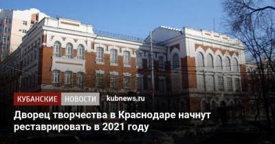 Сергей Болдин - Дворец творчества в Краснодаре начнут реставрировать в 2021 году - kubnews.ru - Краснодар