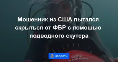 Джеймс Бонд - Мошенник из США пытался скрыться от ФБР с помощью подводного скутера - news.mail.ru - США