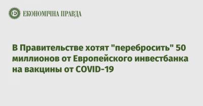 В Правительстве хотят "перебросить" 50 миллионов от Европейского инвестбанка на вакцины от СOVID-19 - epravda.com.ua - Украина