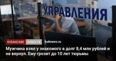 Мужчина взял у знакомого в долг 8,4 млн рублей и не вернул. Ему грозит до 10 лет тюрьмы - kubnews.ru - Сочи