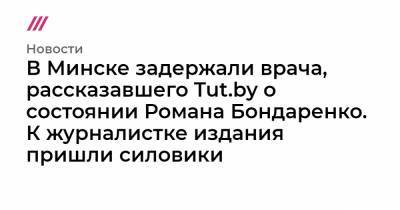 Екатерина Борисевич - Роман Бондаренко - В Минске задержали врача, рассказавшего Tut.by о состоянии Романа Бондаренко. К журналистке издания пришли силовики - tvrain.ru - Белоруссия - Минск