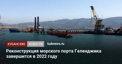 Реконструкция морского порта Геленджика завершится в 2022 году - kubnews.ru - Россия - Геленджик - Реконструкция