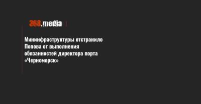 Александр Попов - Мининфраструктуры отстранило Попова от выполнения обязанностей директора порта «Черноморск» - 368.media - Украина - Черноморск - Черноморск