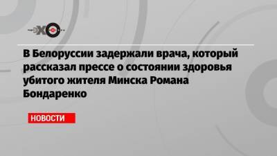 Роман Бондаренко - В Белоруссии задержали врача, который рассказал прессе о состоянии здоровья убитого жителя Минска Романа Бондаренко - echo.msk.ru - Белоруссия - Минск