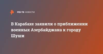 Араик Арутюнян - В Карабахе заявили о приближении военных Азербайджана к городу Шуши - ren.tv - Армения - Азербайджан - Нагорный Карабах - Карабах - Шуша