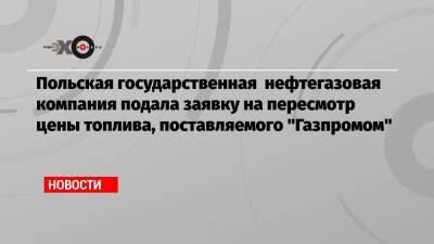 Польская государственная нефтегазовая компания подала заявку на пересмотр цены топлива, поставляемого «Газпромом» - echo.msk.ru - США - Польша - Варшава - Катар