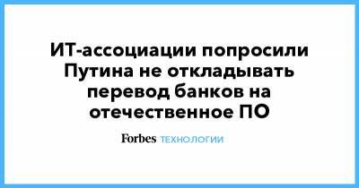 ИТ-ассоциации попросили Путина не откладывать перевод банков на отечественное ПО - forbes.ru