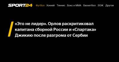 Артем Дзюбы - Геннадий Орлов - «Это не лидер». Орлов раскритиковал капитана сборной России и «Спартака» Джикию после разгрома от Сербии - sport24.ru - Россия - Турция - Сербия