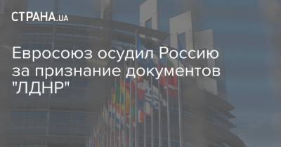 Евросоюз осудил Россию за признание документов "ЛДНР" - strana.ua - Россия - Украина - Луганская обл. - Донецкая обл.