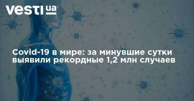 Денис Шмыгаль - Covid-19 в мире: за минувшие сутки выявили рекордные 1,2 млн случаев - vesti.ua - Россия - Украина - Англия - Италия - Колумбия - Франция - Мексика - Испания - Аргентина