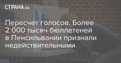 Дональд Трамп - Пересчет голосов. Более 2 000 тысяч бюллетеней в Пенсильвании признали недействительными - strana.ua - США - шт.Пенсильвания