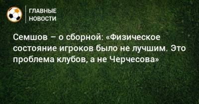 Игорь Семшов - Семшов – о сборной: «Физическое состояние игроков было не лучшим. Это проблема клубов, а не Черчесова» - bombardir.ru - Россия - Сербия
