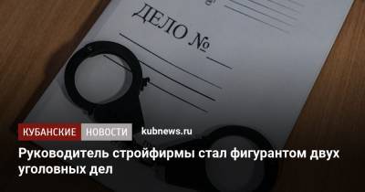 Руководитель стройфирмы стал фигурантом двух уголовных дел - kubnews.ru - Краснодар