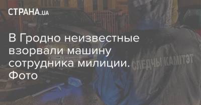 В Гродно неизвестные взорвали машину сотрудника милиции. Фото - strana.ua