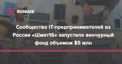 Сообщество IT-предпринимателей из России «Шмит16» запустило венчурный фонд объемом $5 млн - rb.ru - Россия