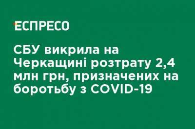 СБУ выявила в Черкасской области растрату 2,4 млн грн, предназначенных для борьбы с COVID-19 - ru.espreso.tv - Украина - Черкасская обл.