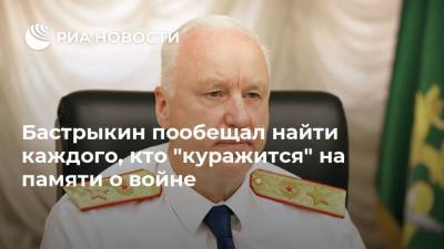 Александр Бастрыкин - Бастрыкин пообещал найти каждого, кто "куражится" на памяти о войне - ria.ru - Москва - Россия - Кронштадт