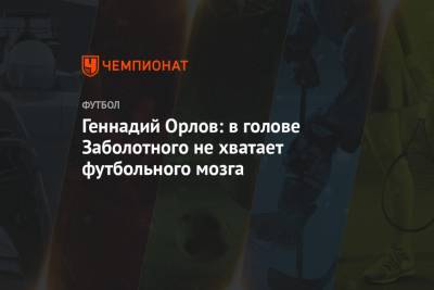 Антон Заболотный - Геннадий Орлов - Геннадий Орлов: в голове Заболотного не хватает футбольного мозга - championat.com - Россия - Сочи