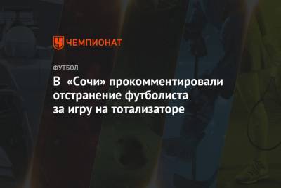 Дмитрий Рубашко - В «Сочи» прокомментировали отстранение футболиста за игру на тотализаторе - championat.com - Сочи