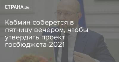 Кабмин соберется в пятницу вечером, чтобы утвердить проект госбюджета-2021 - strana.ua - Украина