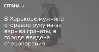 В Харькове мужчине оторвало руку из-за взрыва гранаты, в городе введена спецоперация - strana.ua - Харьков