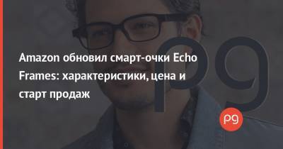 Amazon обновил смарт-очки Echo Frames: характеристики, цена и старт продаж - thepage.ua - Украина
