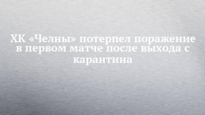 ХК «Челны» потерпел поражение в первом матче после выхода с карантина - chelny-izvest.ru - Барнаул - респ. Алтай