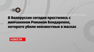 Роман Бондаренко - В Белоруссии сегодня простились с минчанином Романом Бондаренко, которого убили неизвестные в масках - echo.msk.ru - Англия - Белоруссия - Минск